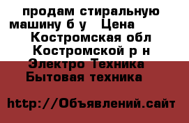 продам стиральную машину б/у › Цена ­ 1 000 - Костромская обл., Костромской р-н Электро-Техника » Бытовая техника   